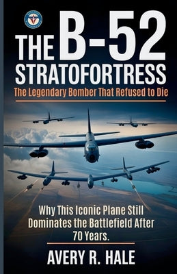 The B-52 Stratofortress - The Legendary Bomber That Refused to Die: Why This Iconic Plane Still Dominates the Battlefield After 70 Years. by R. Hale, Avery