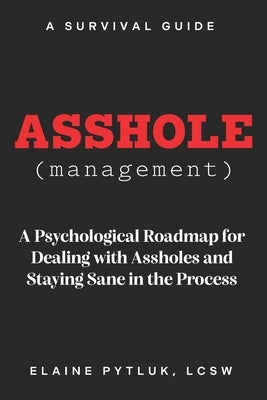 Asshole Management: A Psychological Roadmap for Dealing With Assholes and Staying Sane in The Process by Pytluk, Elaine