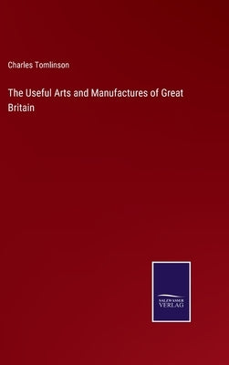The Useful Arts and Manufactures of Great Britain by Tomlinson, Charles