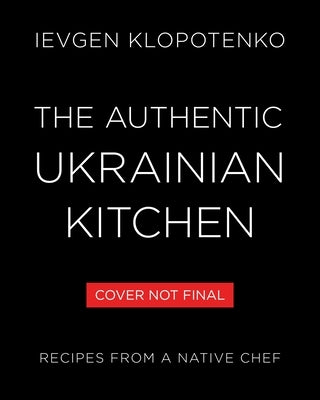 The Authentic Ukrainian Kitchen: Real Recipes from a Native Chef by Klopotenko, Ievgen