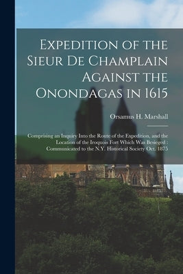 Expedition of the Sieur De Champlain Against the Onondagas in 1615 [microform]: Comprising an Inquiry Into the Route of the Expedition, and the Locati by Marshall, Orsamus H. (Orsamus Holmes)