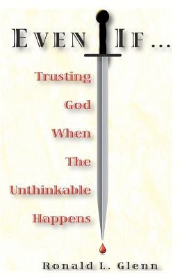 Even If: Trusting God When The Unthinkable Happens by Glenn, Ronald L.