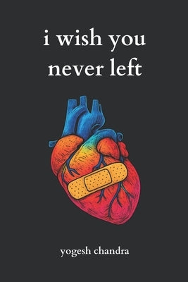 I Wish You Never Left: A Collection of Sad Love Poems for Broken Hearts and Healing Souls by Chandra, Yogesh