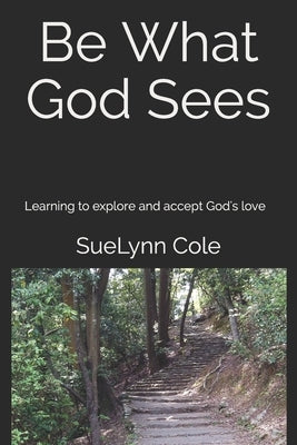 Be What God Sees: Learning to explore and accept God's love by Cole, Suelynn