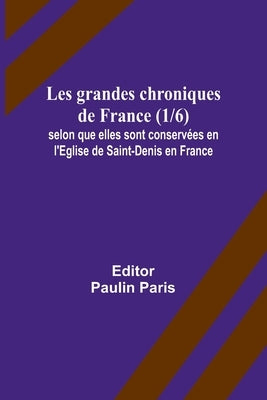 Les grandes chroniques de France (1/6); selon que elles sont conservées en l'Eglise de Saint-Denis en France by Paris, Paulin