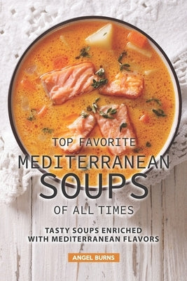 Top Favorite Mediterranean Soups of all Times: Tasty Soups Enriched with Mediterranean Flavors by Burns, Angel
