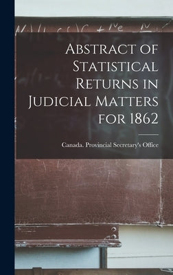 Abstract of Statistical Returns in Judicial Matters for 1862 [microform] by Canada Provincial Secretary's Office