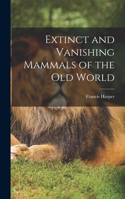 Extinct and Vanishing Mammals of the Old World by Harper, Francis