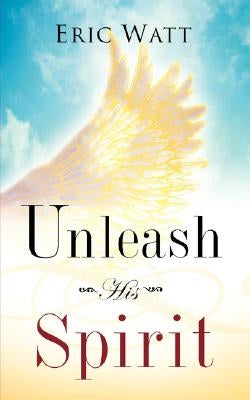 Unleash His Spirit by Watt, Eric
