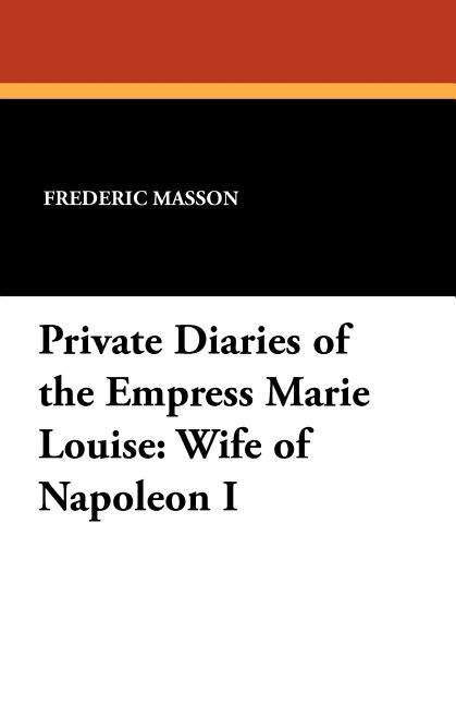 Private Diaries of the Empress Marie Louise: Wife of Napoleon I by Masson, Frederic