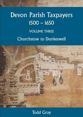 Devon Parish Taxpayers, 1500-1650: Volume Three: Churchstow to Dunkeswell by Gray, Todd