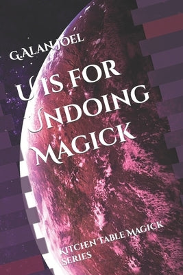 U is for Undoing Magick: Kitchen Table Magick Series by Joel, G. Alan