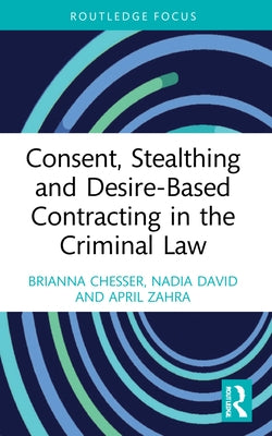 Consent, Stealthing and Desire-Based Contracting in the Criminal Law by Chesser, Brianna