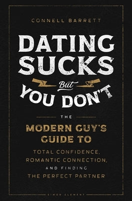 Dating Sucks, But You Don't: The Modern Guy's Guide to Total Confidence, Romantic Connection, and Finding the Right Partner by Barrett, Connell