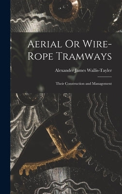 Aerial Or Wire-Rope Tramways: Their Construction and Management by Wallis-Tayler, Alexander James