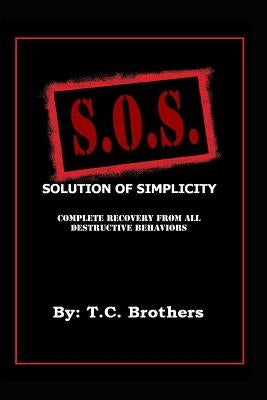 Solution Of Simplicity S.O.S.: Complete Recovery from All Destructive Behaviors by Brothers, T. C.