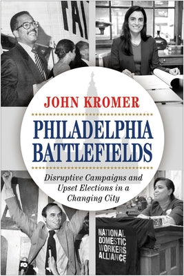 Philadelphia Battlefields: Disruptive Campaigns and Upset Elections in a Changing City by Kromer, John
