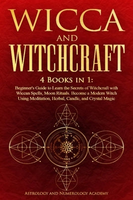 Wicca and Witchcraft: 4 Books in 1: Beginner's Guide to Learn the Secrets of Witchcraft with Wiccan Spells, Moon Rituals. Become a Modern Witch Using by Academy, Astrology And Numerology
