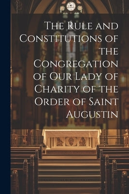 The Rule and Constitutions of the Congregation of Our Lady of Charity of the Order of Saint Augustin by Anonymous