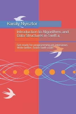 Introduction to Algorithms and Data Structures in Swift 4: Get ready for programming job interviews. Write better, faster Swift code. by Nyisztor, Monika