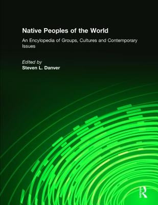 Native Peoples of the World: An Encyclopedia of Groups, Cultures and Contemporary Issues by Danver, Steven L.