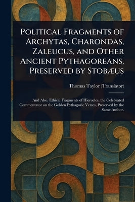Political Fragments of Archytas, Charondas, Zaleucus, and Other Ancient Pythagoreans, Preserved by Stobæus by Taylor, Thomas