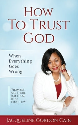 How To Trust God - When Everything Goes Wrong: "Promises Are There For Those Who Trust Him" by Cain, Jacqueline Gordon