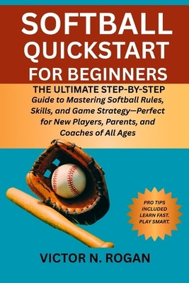 Softball QuickStart for Beginners: The Ultimate Step-by-Step Guide to Mastering Softball Rules, Skills, and Game Strategy-Perfect for New Players, Par by Rogan, Victor N.