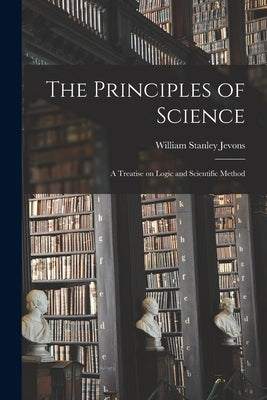 The Principles of Science: A Treatise on Logic and Scientific Method by Jevons, William Stanley