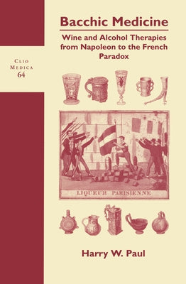 Bacchic Medicine: Wine and Alcohol Therapies from Napoleon to the French Paradox by Paul, Harry W.