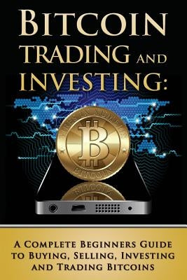 Bitcoin Trading and Investing: A Complete Beginners Guide to Buying, Selling, Investing and Trading Bitcoins by Tideas, Benjamin