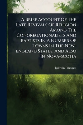 A Brief Account Of The Late Revivals Of Religion Among The Congregationalists And Baptists In A Number Of Towns In The New-england States, And Also In by Thomas, Baldwin
