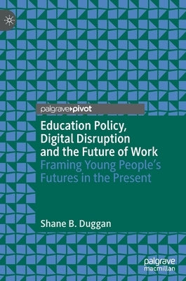 Education Policy, Digital Disruption and the Future of Work: Framing Young People's Futures in the Present by Duggan, Shane B.