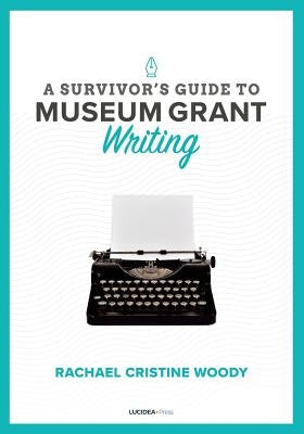 A Survivor's Guide to Museum Grant Writing by Woody, Rachael Cristine