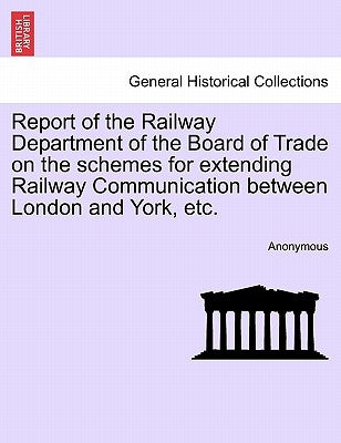 Report of the Railway Department of the Board of Trade on the Schemes for Extending Railway Communication Between London and York, Etc. by Anonymous