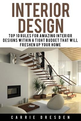 Interior Design: Top 10 Rules for Amazing Interior Designs Within a Tight Budget That Will Freshen Up Your Home by Dresden, Carrie