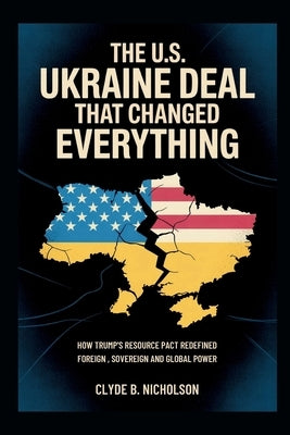 The U.S. Ukraine Deal That Changed Everything: How Trump's Resource Pact Redefined Foreign Aid, Sovereignty, and Global Power by Nicholson, Clyde B.