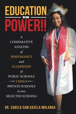 Education Is Power!!: A Comparative Analysis of Perfomance and Leadership of Public Schools Versus Private Schools in Two Selected Schools by Mhlanga, Sabelo Sam Gasela