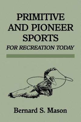 Primitive and Pioneer Sports for Recreation Today by Mason, Bernard Sterling