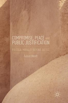 Compromise, Peace and Public Justification: Political Morality Beyond Justice by Wendt, Fabian