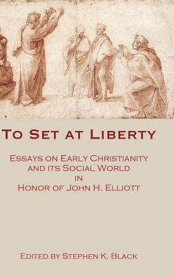 To Set at Liberty: Essays on Early Christianity and Its Social World in Honor of John H. Elliott by Black, Stephen K.