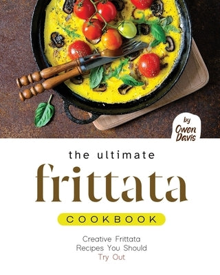 The Ultimate Frittata Cookbook: Creative Frittata Recipes You Should Try Out by Davis, Owen