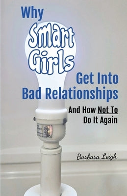 Why Smart Girls Get Into Bad Relationships and How Not To Do It Again by Leigh, Barbara