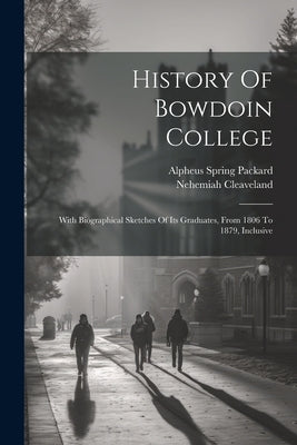 History Of Bowdoin College: With Biographical Sketches Of Its Graduates, From 1806 To 1879, Inclusive by Cleaveland, Nehemiah