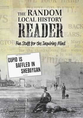The Random Local History Reader: Fun Stuff for the Inquiring Mind by Research Center, Sheboygan County Histor