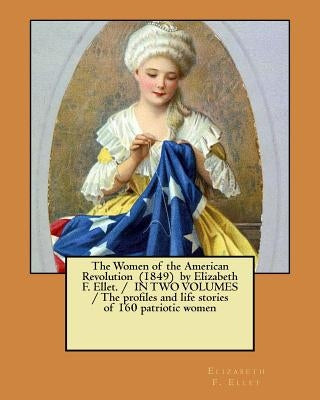 The Women of the American Revolution (1849) by Elizabeth F. Ellet. / IN TWO VOLUMES / The profiles and life stories of 160 patriotic women by Ellet, Elizabeth F.