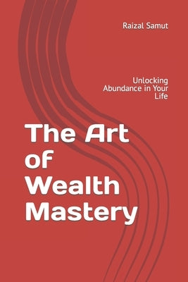 The Art of Wealth Mastery: Unlocking Abundance in Your Life by Samut, Raizal