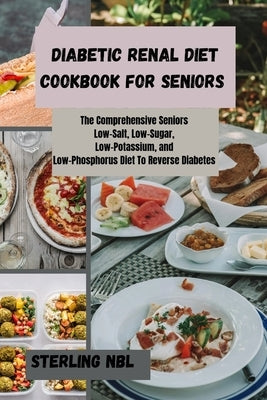 Diabetic Renal Diet Cookbook for Seniors: The Comprehensive Seniors Low-Salt, Low-Sugar, Low-Potassium, and Low-Phosphorus Diet To Reverse Diabetes by Nbl, Sterling