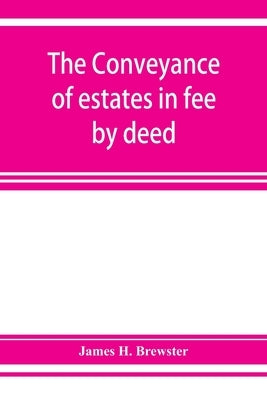 The conveyance of estates in fee by deed; being a statement of the principles of law involved in the drafting and interpreting of deeds of conveyance by H. Brewster, James