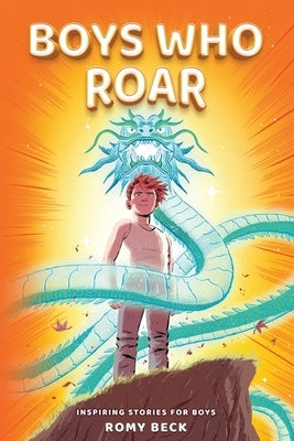 Boys Who Roar: Motivational Short Stories of Courage, Confidence & Heart for Boys Ages 7-11 by Beck, Romy